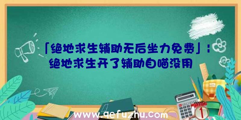 「绝地求生辅助无后坐力免费」|绝地求生开了辅助自瞄没用